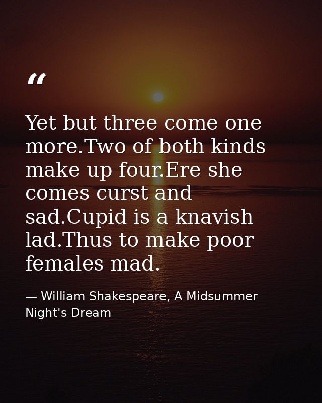 Yet but three come one more.Two of both kinds make up four.Ere she comes curst and sad.Cupid is a knavish lad.Thus to ma — William Shakespeare, A Midsummer Night's Dream