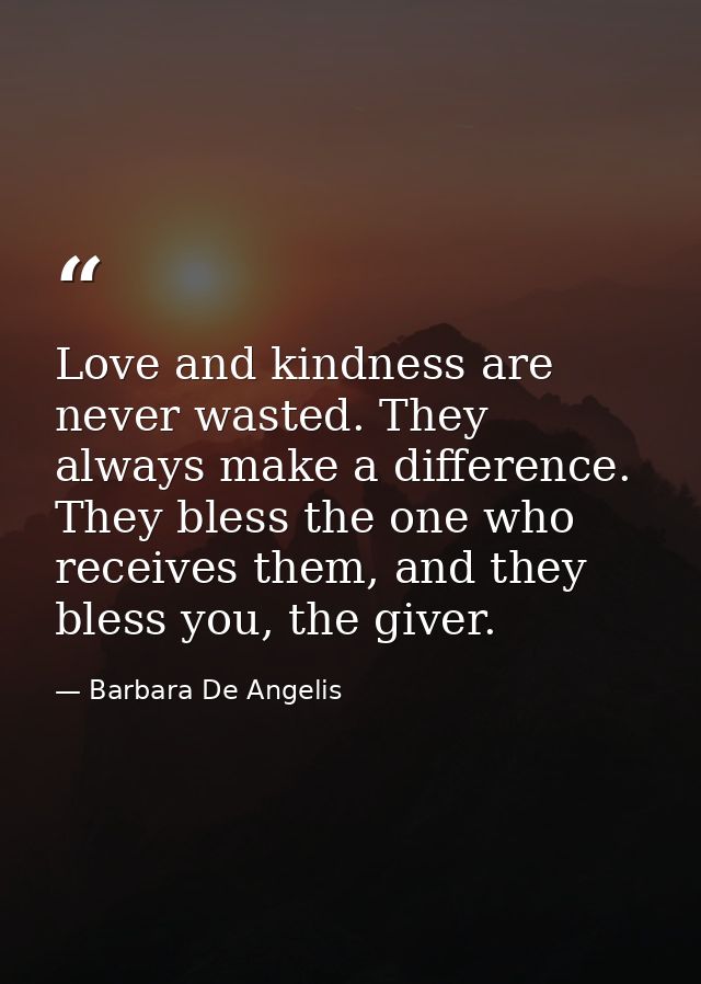 Love and kindness are never wasted. They always make a difference. They bless the one who receives them, and they bless  — Barbara De Angelis