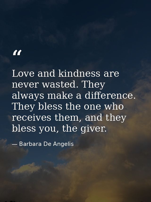 Love and kindness are never wasted. They always make a difference. They bless the one who receives them, and they bless  — Barbara De Angelis