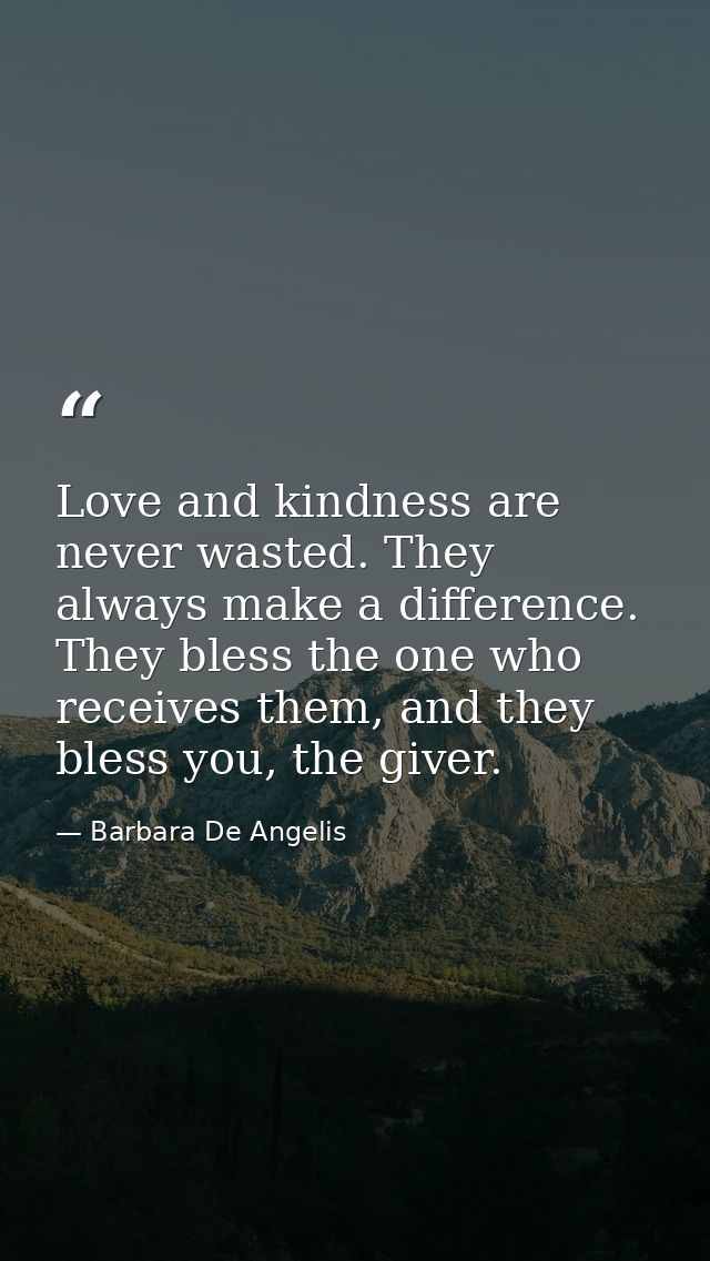 Love and kindness are never wasted. They always make a difference. They bless the one who receives them, and they bless  — Barbara De Angelis