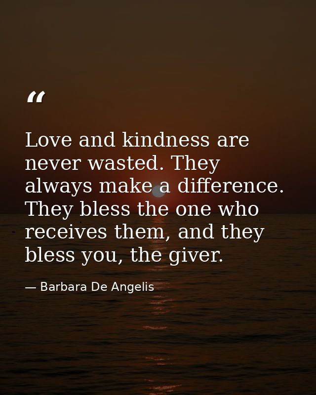 Love and kindness are never wasted. They always make a difference. They bless the one who receives them, and they bless  — Barbara De Angelis
