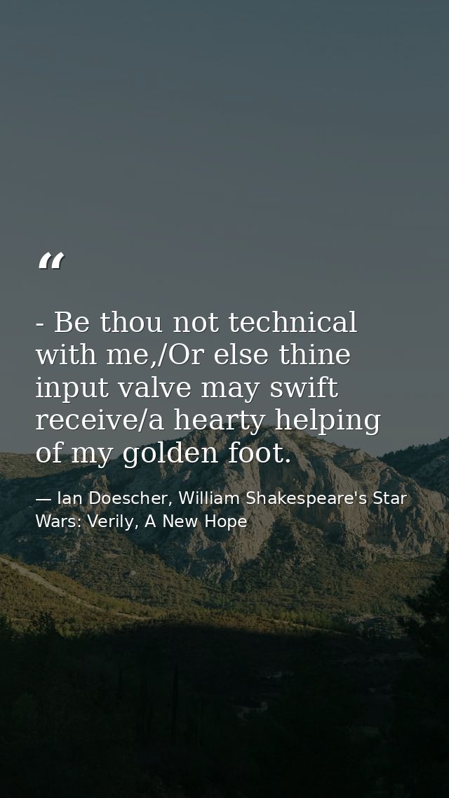 - Be thou not technical with me,/Or else thine input valve may swift receive/a hearty helping of my golden foot. — Ian Doescher, William Shakespeare's Star Wars: Verily, A New Hope