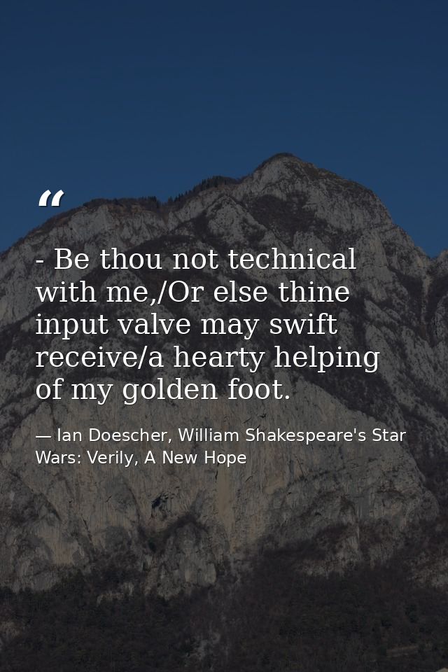 - Be thou not technical with me,/Or else thine input valve may swift receive/a hearty helping of my golden foot. — Ian Doescher, William Shakespeare's Star Wars: Verily, A New Hope
