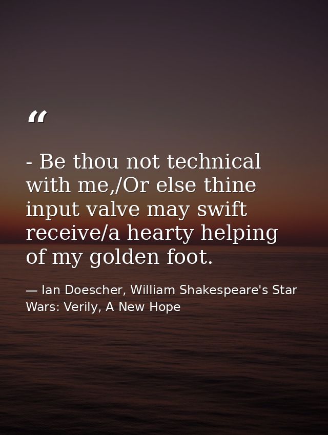 - Be thou not technical with me,/Or else thine input valve may swift receive/a hearty helping of my golden foot. — Ian Doescher, William Shakespeare's Star Wars: Verily, A New Hope