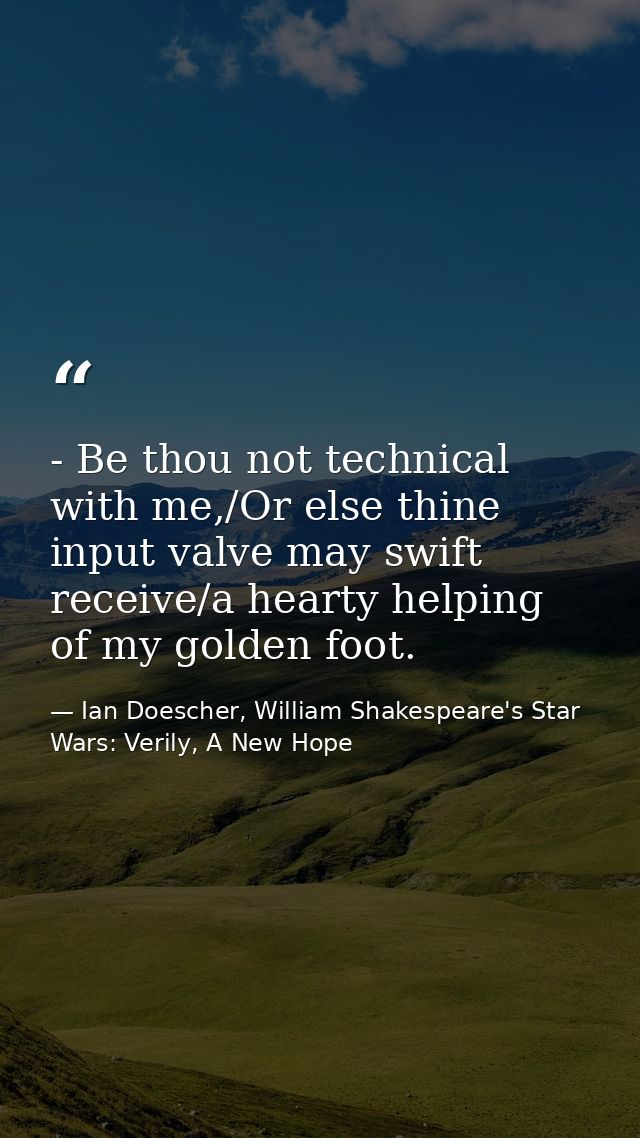 - Be thou not technical with me,/Or else thine input valve may swift receive/a hearty helping of my golden foot. — Ian Doescher, William Shakespeare's Star Wars: Verily, A New Hope