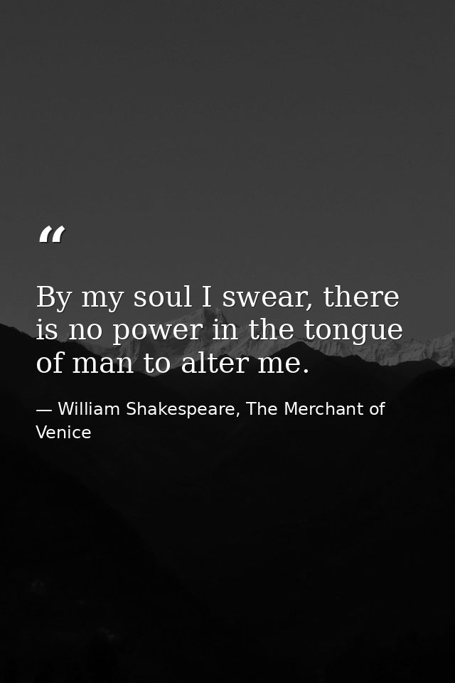 By my soul I swear, there is no power in the tongue of man to alter me. — William Shakespeare, The Merchant of Venice