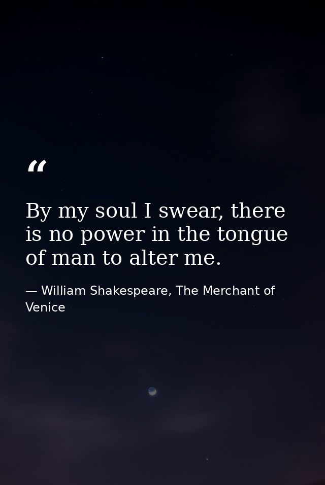 By my soul I swear, there is no power in the tongue of man to alter me. — William Shakespeare, The Merchant of Venice