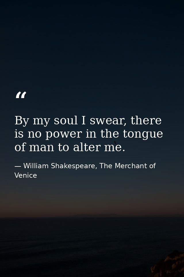 By my soul I swear, there is no power in the tongue of man to alter me. — William Shakespeare, The Merchant of Venice