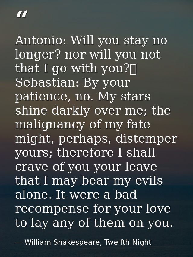 Antonio: Will you stay no longer? nor will you not that I go with you?	  Sebastian: By your patience, no. My stars shine — William Shakespeare, Twelfth Night