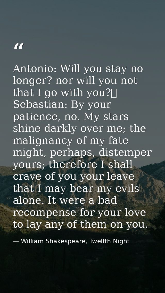 Antonio: Will you stay no longer? nor will you not that I go with you?	  Sebastian: By your patience, no. My stars shine — William Shakespeare, Twelfth Night