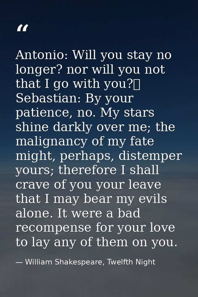 Antonio: Will you stay no longer? nor will you not that I go with you?	  Sebastian: By your patience, no. My stars shine — William Shakespeare, Twelfth Night