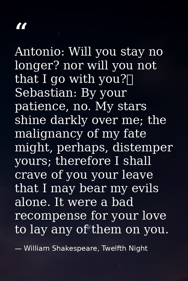 Antonio: Will you stay no longer? nor will you not that I go with you?	  Sebastian: By your patience, no. My stars shine — William Shakespeare, Twelfth Night