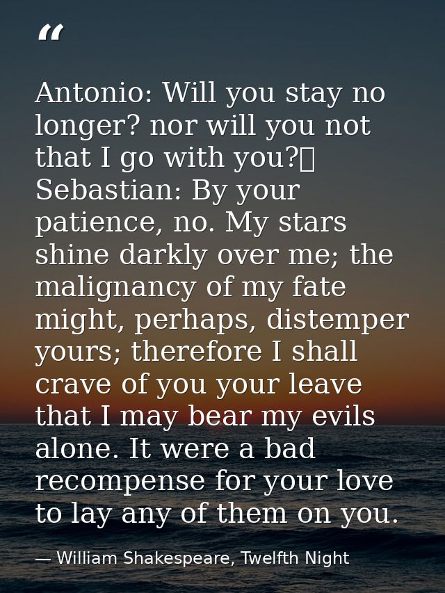 Antonio: Will you stay no longer? nor will you not that I go with you?	  Sebastian: By your patience, no. My stars shine — William Shakespeare, Twelfth Night