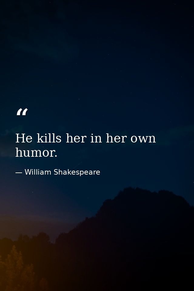 He kills her in her own humor. — William Shakespeare
