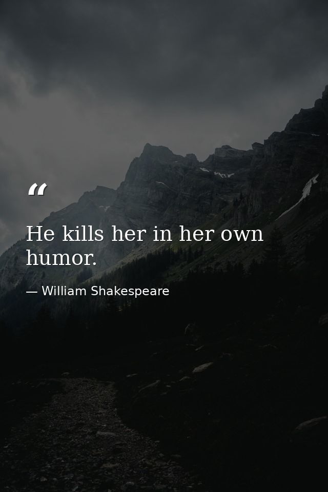 He kills her in her own humor. — William Shakespeare