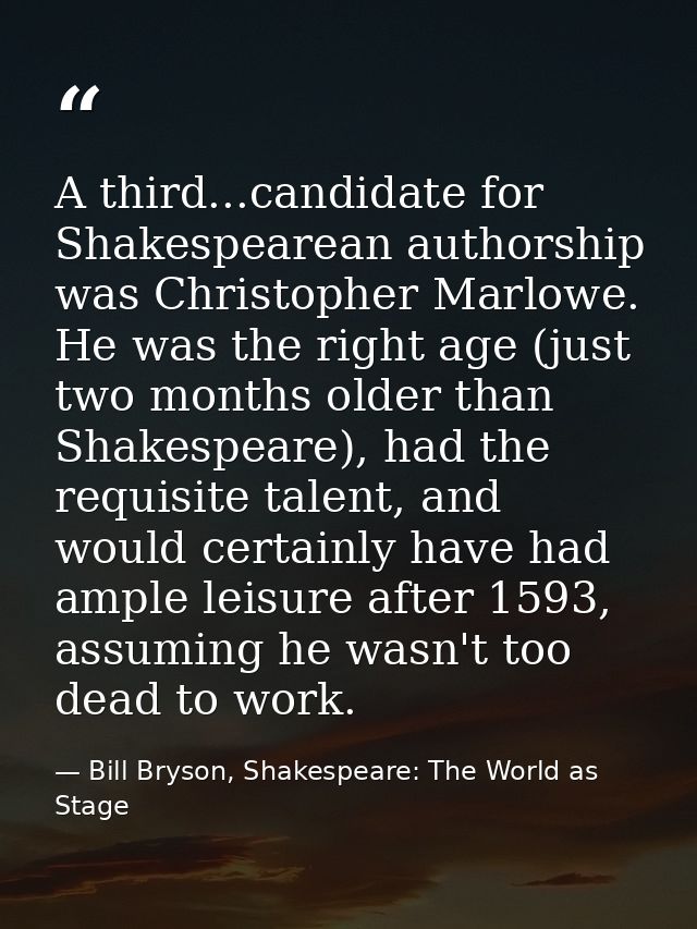 A third...candidate for Shakespearean authorship was Christopher Marlowe. He was the right age (just two months older th — Bill Bryson, Shakespeare: The World as Stage