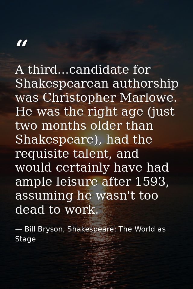 A third...candidate for Shakespearean authorship was Christopher Marlowe. He was the right age (just two months older th — Bill Bryson, Shakespeare: The World as Stage