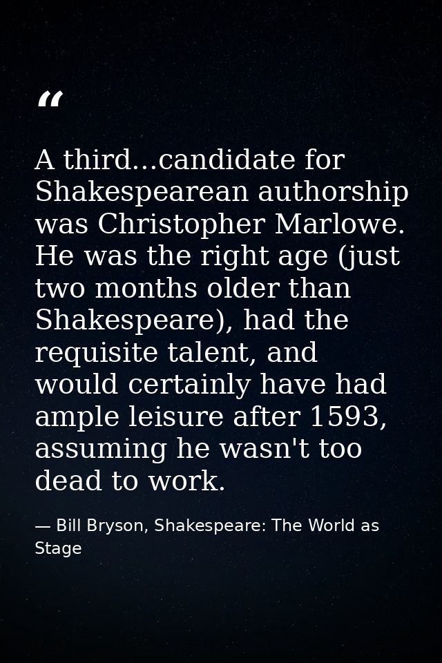 A third...candidate for Shakespearean authorship was Christopher Marlowe. He was the right age (just two months older th — Bill Bryson, Shakespeare: The World as Stage