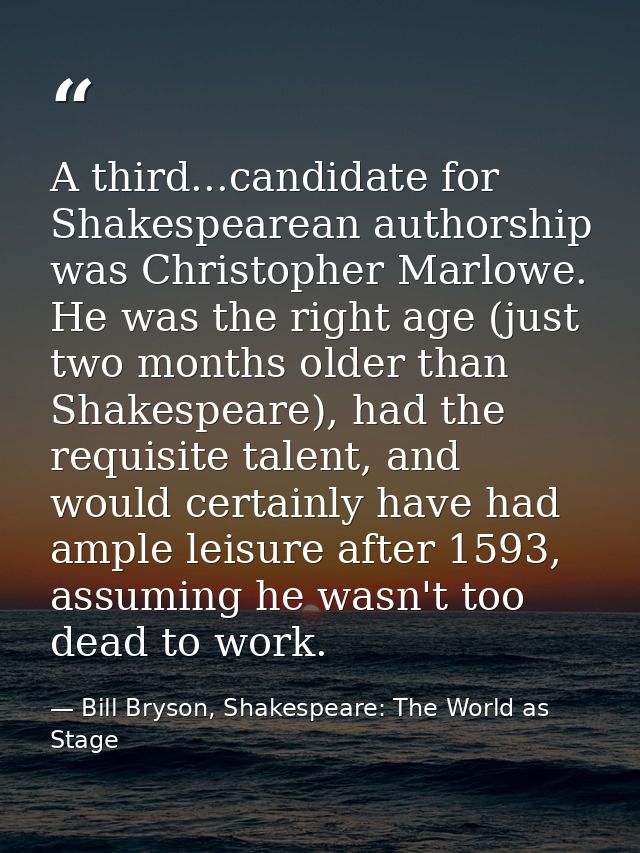 A third...candidate for Shakespearean authorship was Christopher Marlowe. He was the right age (just two months older th — Bill Bryson, Shakespeare: The World as Stage