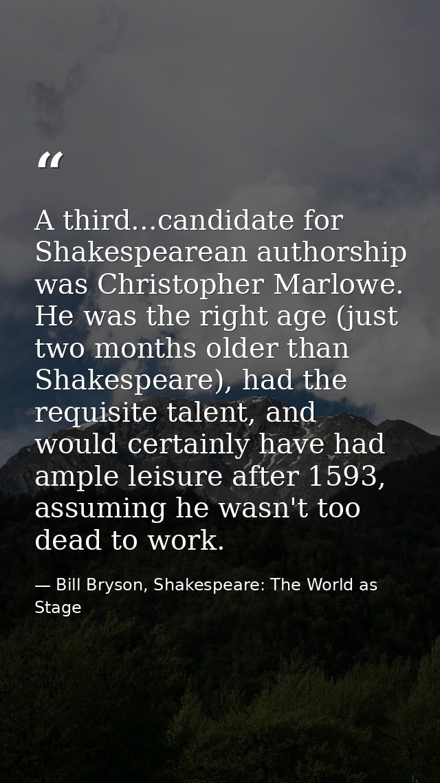A third...candidate for Shakespearean authorship was Christopher Marlowe. He was the right age (just two months older th — Bill Bryson, Shakespeare: The World as Stage