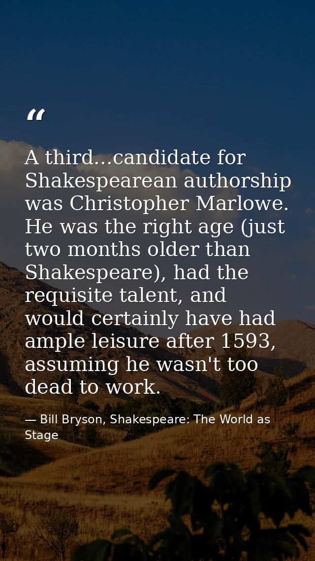 A third...candidate for Shakespearean authorship was Christopher Marlowe. He was the right age (just two months older th — Bill Bryson, Shakespeare: The World as Stage