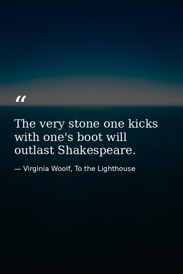 The very stone one kicks with one's boot will outlast Shakespeare. — Virginia Woolf, To the Lighthouse