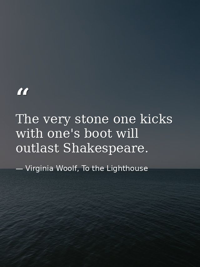 The very stone one kicks with one's boot will outlast Shakespeare. — Virginia Woolf, To the Lighthouse
