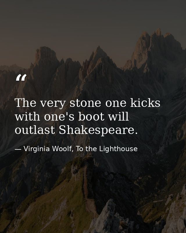 The very stone one kicks with one's boot will outlast Shakespeare. — Virginia Woolf, To the Lighthouse