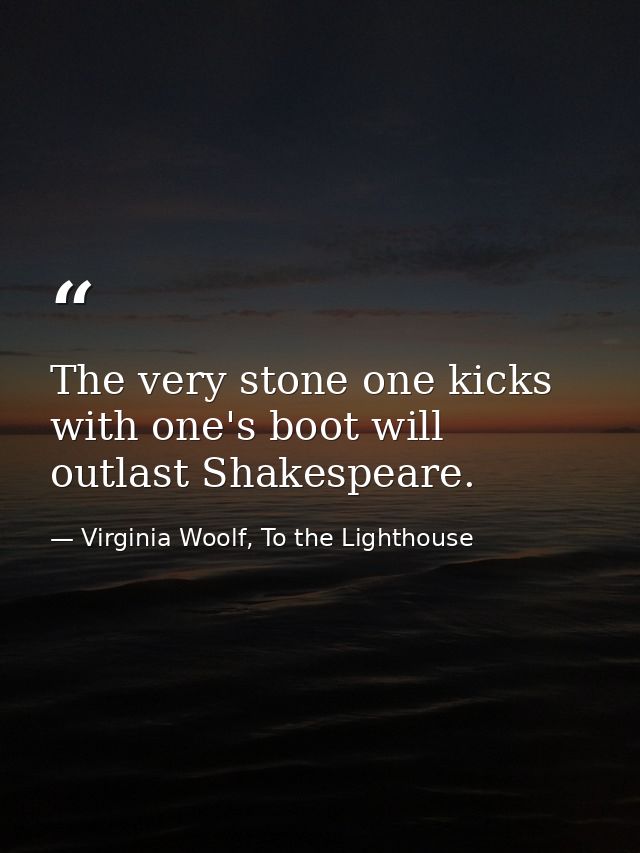 The very stone one kicks with one's boot will outlast Shakespeare. — Virginia Woolf, To the Lighthouse