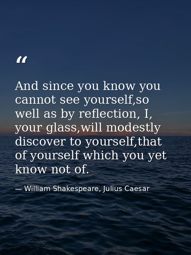 And since you know you cannot see yourself,so well as by reflection, I, your glass,will modestly discover to yourself,th — William Shakespeare, Julius Caesar