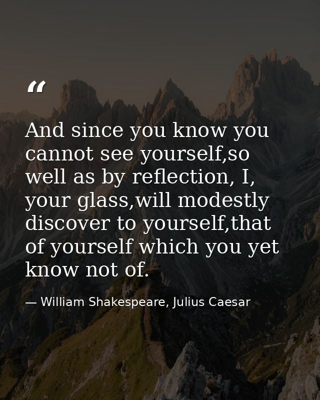 And since you know you cannot see yourself,so well as by reflection, I, your glass,will modestly discover to yourself,th — William Shakespeare, Julius Caesar
