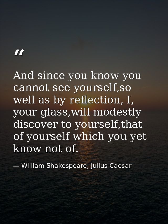 And since you know you cannot see yourself,so well as by reflection, I, your glass,will modestly discover to yourself,th — William Shakespeare, Julius Caesar
