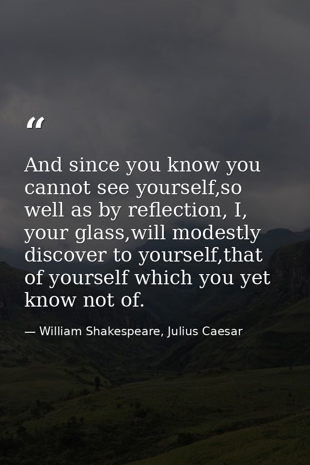 And since you know you cannot see yourself,so well as by reflection, I, your glass,will modestly discover to yourself,th — William Shakespeare, Julius Caesar