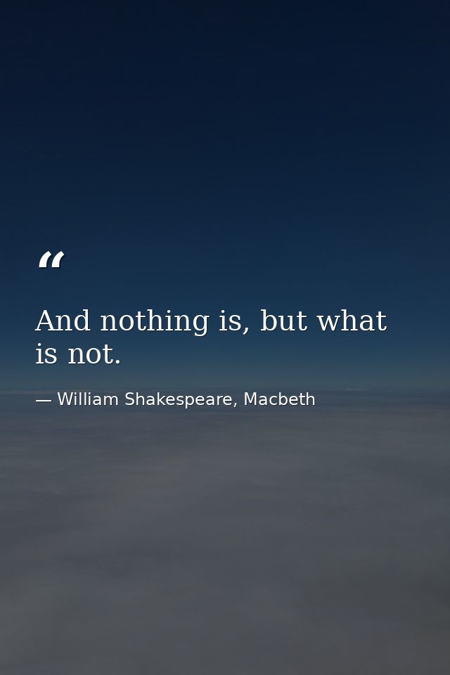 And nothing is, but what is not. — William Shakespeare, Macbeth