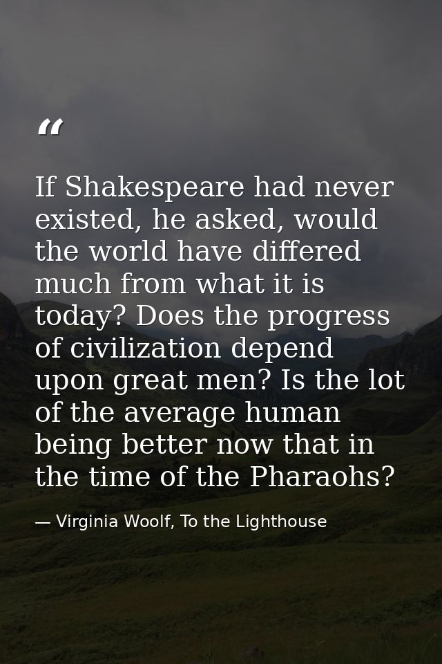 If Shakespeare had never existed, he asked, would the world have differed much from what it is today? Does the progress  — Virginia Woolf, To the Lighthouse