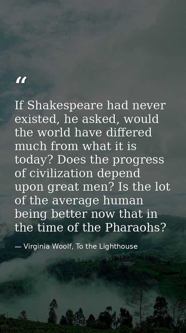 If Shakespeare had never existed, he asked, would the world have differed much from what it is today? Does the progress  — Virginia Woolf, To the Lighthouse