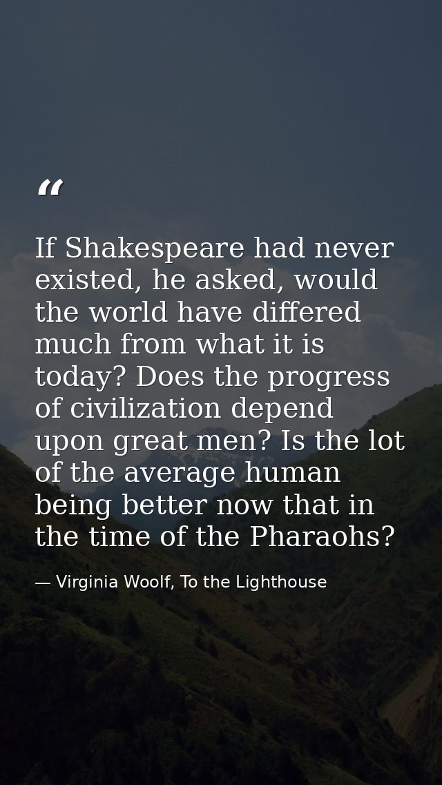 If Shakespeare had never existed, he asked, would the world have differed much from what it is today? Does the progress  — Virginia Woolf, To the Lighthouse