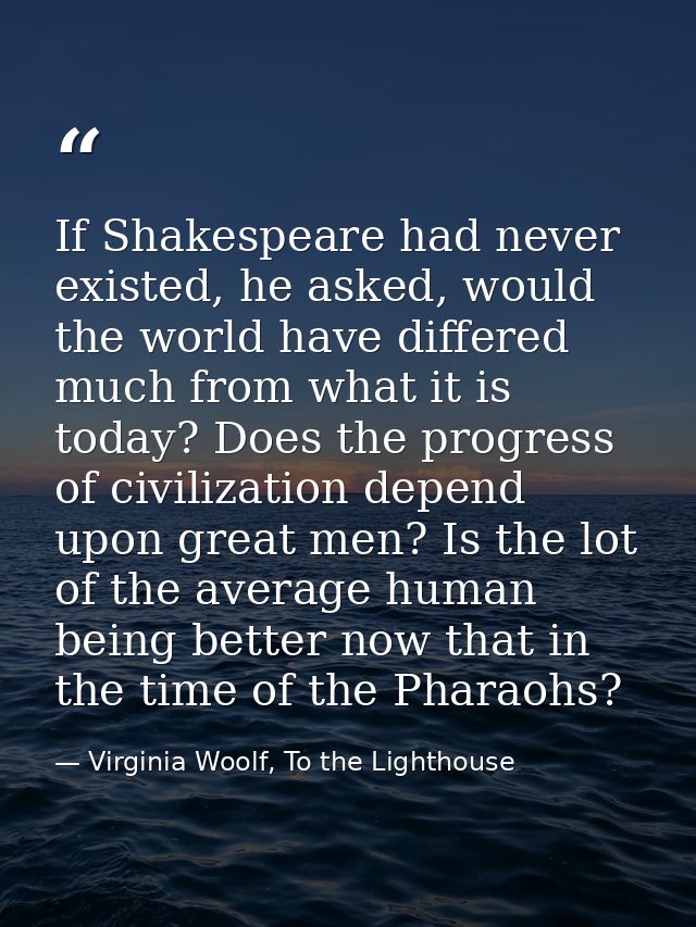 If Shakespeare had never existed, he asked, would the world have differed much from what it is today? Does the progress  — Virginia Woolf, To the Lighthouse