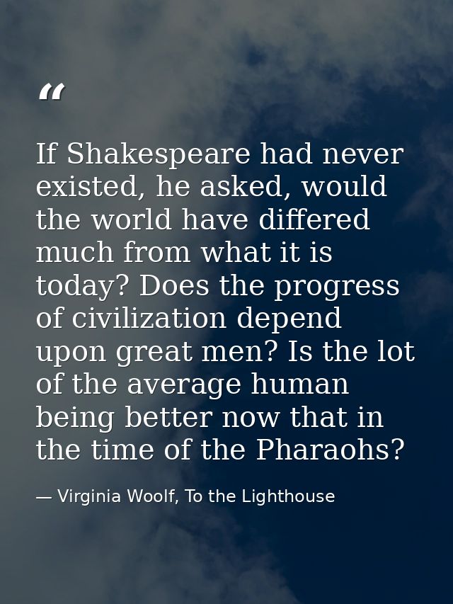If Shakespeare had never existed, he asked, would the world have differed much from what it is today? Does the progress  — Virginia Woolf, To the Lighthouse