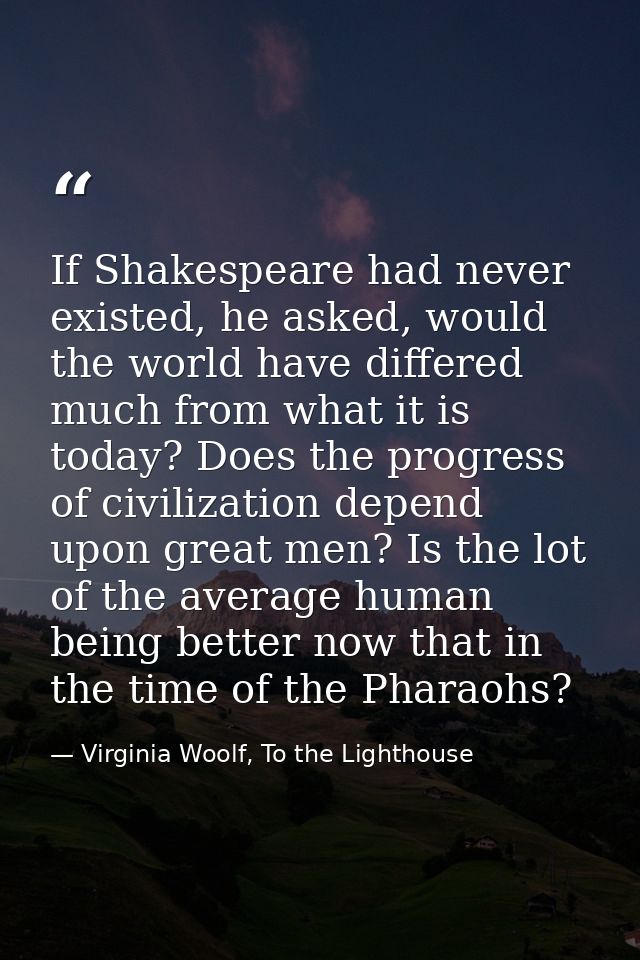 If Shakespeare had never existed, he asked, would the world have differed much from what it is today? Does the progress  — Virginia Woolf, To the Lighthouse