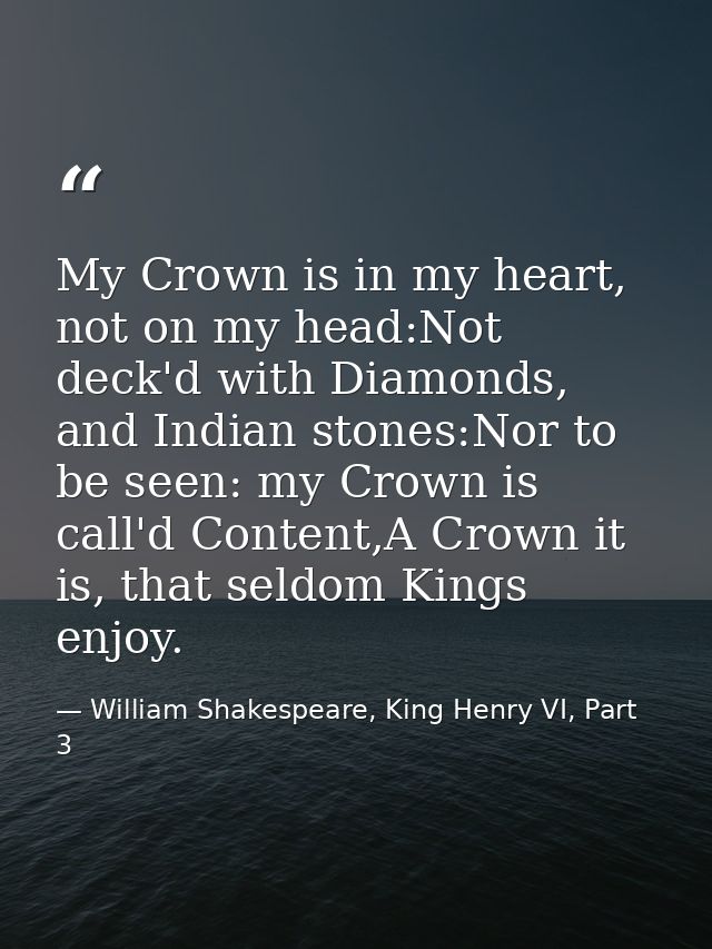 My Crown is in my heart, not on my head:Not deck'd with Diamonds, and Indian stones:Nor to be seen: my Crown is call'd C — William Shakespeare, King Henry VI, Part 3