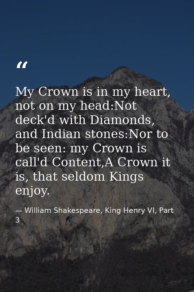 My Crown is in my heart, not on my head:Not deck'd with Diamonds, and Indian stones:Nor to be seen: my Crown is call'd C — William Shakespeare, King Henry VI, Part 3