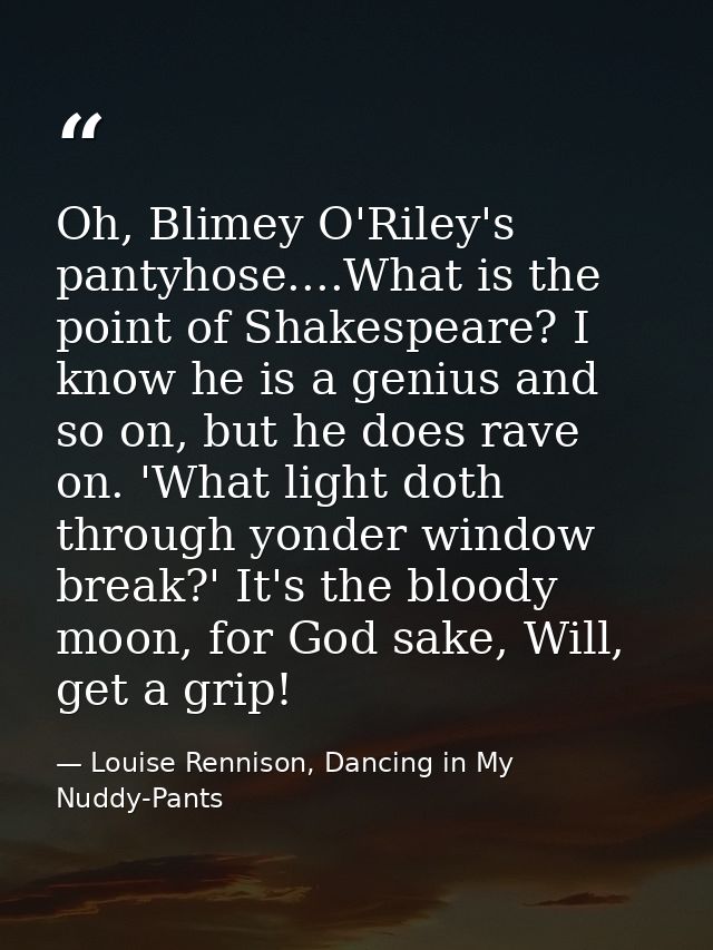 Oh, Blimey O'Riley's pantyhose....What is the point of Shakespeare? I know he is a genius and so on, but he does rave on — Louise Rennison, Dancing in My Nuddy-Pants