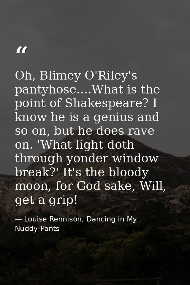 Oh, Blimey O'Riley's pantyhose....What is the point of Shakespeare? I know he is a genius and so on, but he does rave on — Louise Rennison, Dancing in My Nuddy-Pants