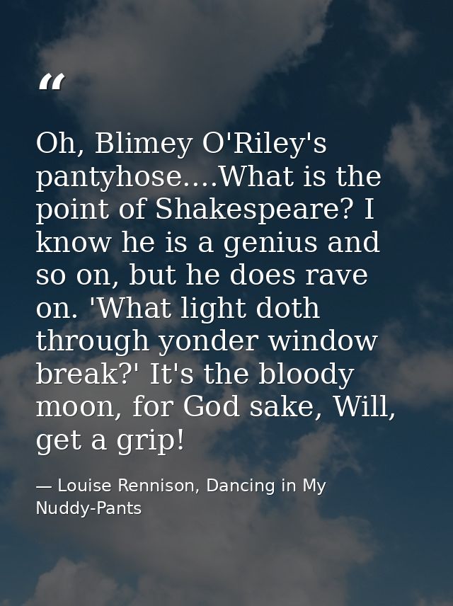 Oh, Blimey O'Riley's pantyhose....What is the point of Shakespeare? I know he is a genius and so on, but he does rave on — Louise Rennison, Dancing in My Nuddy-Pants
