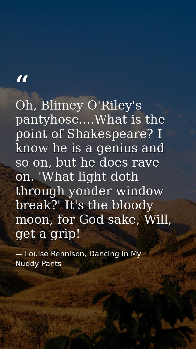 Oh, Blimey O'Riley's pantyhose....What is the point of Shakespeare? I know he is a genius and so on, but he does rave on — Louise Rennison, Dancing in My Nuddy-Pants