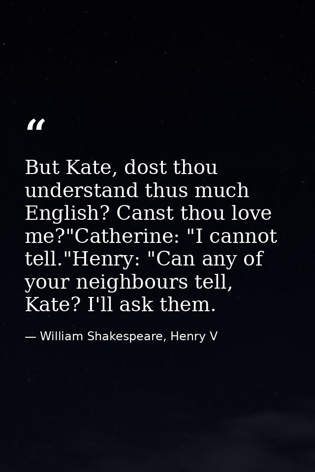 But Kate, dost thou understand thus much English? Canst thou love me?"Catherine: "I cannot tell."Henry: "Can any of your — William Shakespeare, Henry V