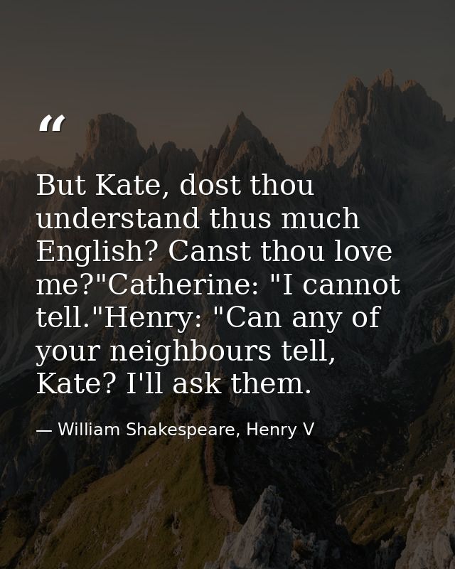 But Kate, dost thou understand thus much English? Canst thou love me?"Catherine: "I cannot tell."Henry: "Can any of your — William Shakespeare, Henry V