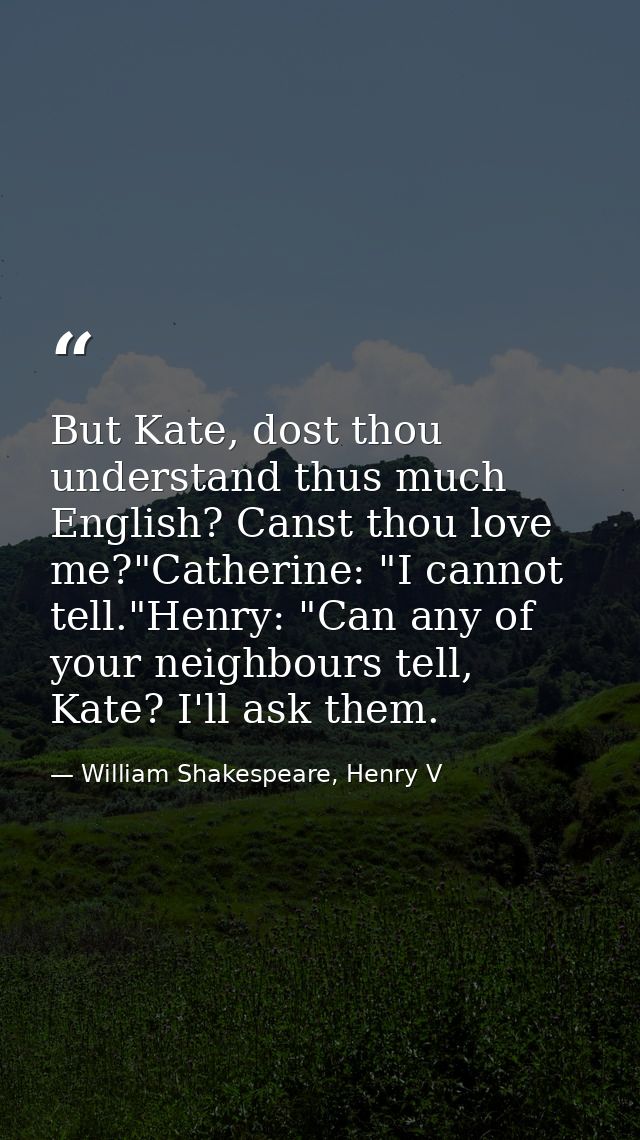 But Kate, dost thou understand thus much English? Canst thou love me?"Catherine: "I cannot tell."Henry: "Can any of your — William Shakespeare, Henry V