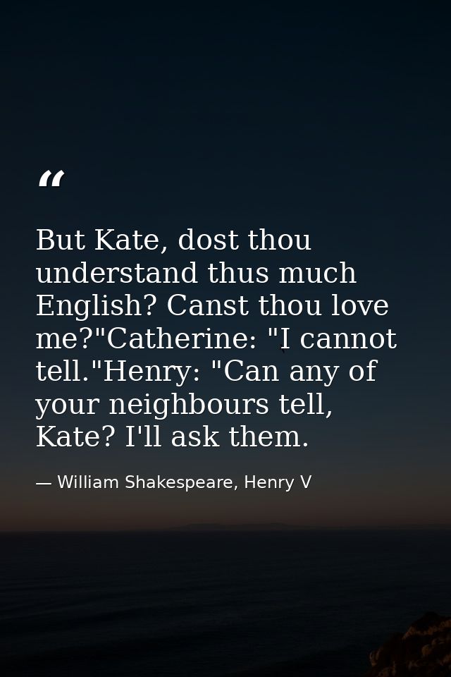 But Kate, dost thou understand thus much English? Canst thou love me?"Catherine: "I cannot tell."Henry: "Can any of your — William Shakespeare, Henry V